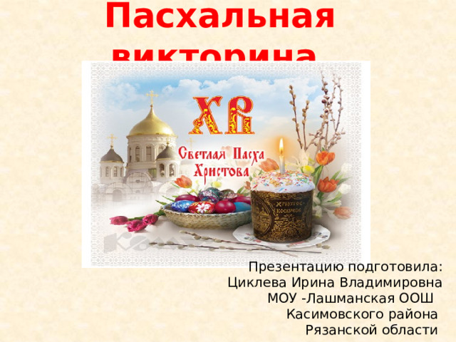Пасхальная викторина   Презентацию подготовила:  Циклева Ирин а Владимировна МОУ - Лашманская О ОШ Касимовского района Рязанской области  