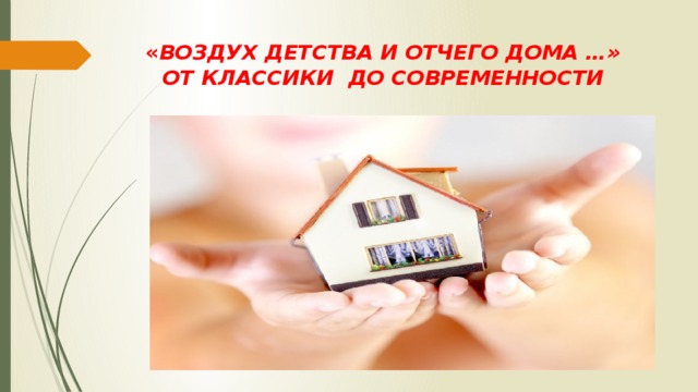 « ВОЗДУХ ДЕТСТВА И ОТЧЕГО ДОМА …»  ОТ КЛАССИКИ ДО СОВРЕМЕННОСТИ   