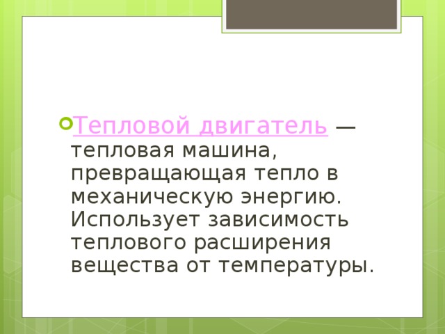 Тепловой двигатель —тепловая машина, превращающая тепло в механическую энергию. Использует зависимость теплового расширения вещества от температуры.  