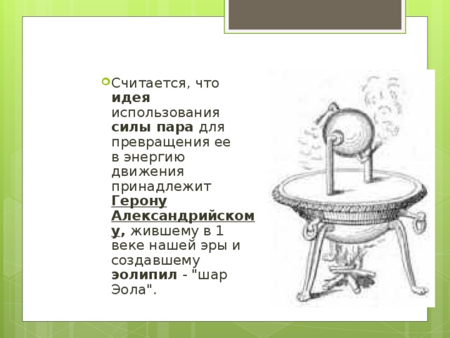 Считается, что идея использования силы пара для превращения ее  в энергию движения принадлежит  Герону Александрийскому , жившему в 1 веке нашей эры и создавшему эолипил - 