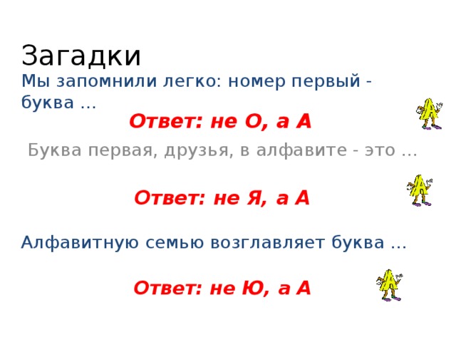 Загадки Мы запомнили легко: номер первый - буква ...    Ответ: не О, а А Буква первая, друзья, в алфавите - это ...    Ответ: не Я, а А Алфавитную семью возглавляет буква ...    Ответ: не Ю, а А 