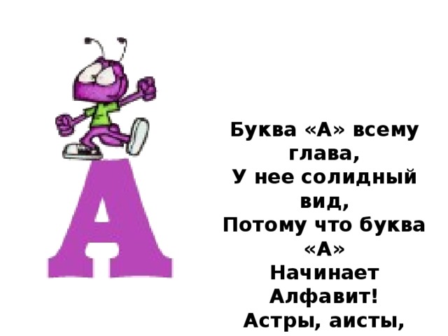 Буква «А» всему глава,  У нее солидный вид,  Потому что буква «А»  Начинает Алфавит!  Астры, аисты, аптеки  С буквой «А» дружны навеки!  