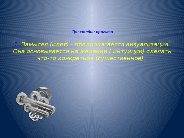  Три стадии проекта   1.  Замысел (идея) - предполагается визуализация. Она основывается на желании ( интуиции) сделать что-то конкретное (существенное).    