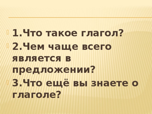 1.Что такое глагол? 2.Чем чаще всего является в предложении? 3.Что ещё вы знаете о глаголе? 