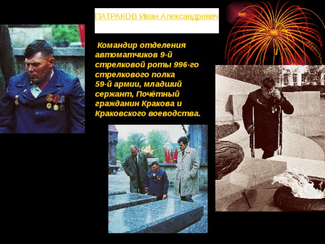 ПАТРАКОВ Иван Александрович    Командир отделения автоматчиков 9-й стрелковой роты 996-го стрелкового полка 59-й армии, младший сержант, Почётный гражданин Кракова и Краковского воеводства. 