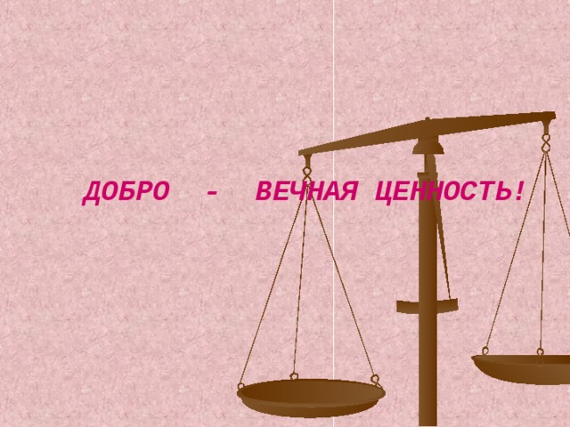 ДОБРО - ВЕЧНАЯ ЦЕННОСТЬ!