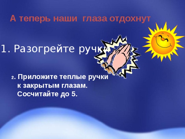 А теперь наши глаза отдохнут 1. Разогрейте ручки 2 . Приложите теплые ручки   к закрытым глазам.  Сосчитайте до 5. 