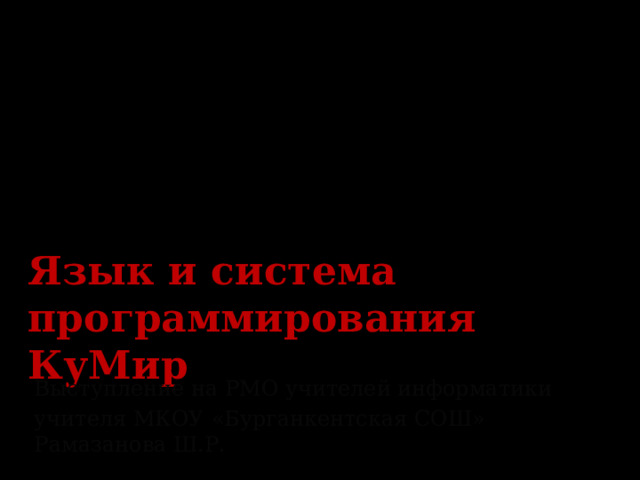 Язык и система программирования КуМир Выступление на РМО учителей информатики учителя МКОУ «Бурганкентская СОШ» Рамазанова Ш.Р.  