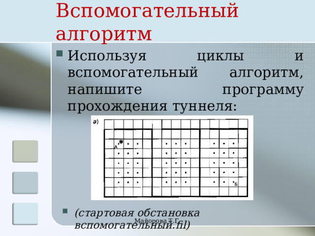 Вспомогательный алгоритм Используя циклы и вспомогательный алгоритм, напишите программу прохождения туннеля: (стартовая обстановка вспомогательный.fil) Майорова Т.Г. 