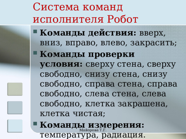 Система команд  исполнителя Робот Команды действия: вверх, вниз, вправо, влево, закрасить; Команды проверки условия: сверху стена, сверху свободно, снизу стена, снизу свободно, справа стена, справа свободно, слева стена, слева свободно, клетка закрашена, клетка чистая; Команды измерения: температура, радиация. Майорова Т.Г. 