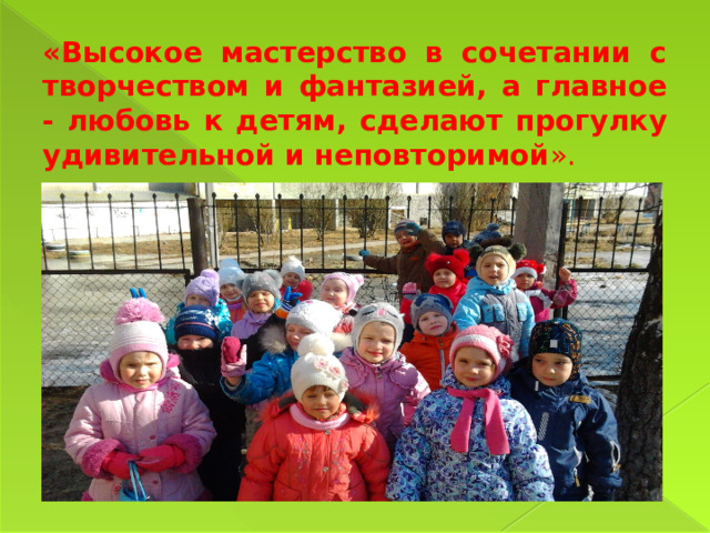 «Высокое мастерство в сочетании с творчеством и фантазией, а главное - любовь к детям, сделают прогулку удивительной и неповторимой ». 