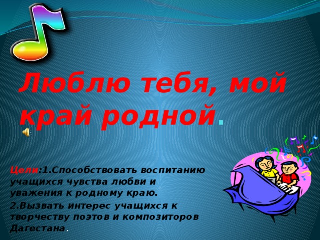 Люблю тебя, мой край родной . Цели :1.Способствовать воспитанию учащихся чувства любви и уважения к родному краю. 2.Вызвать интерес учащихся к творчеству поэтов и композиторов Дагестана . 