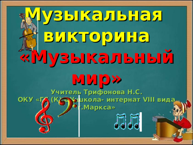 Музыкальная  викторина  «Музыкальный мир»  Учитель Трифонова Н.С.  ОКУ «ГС (К) ОУ школа- интернат VIII вида г.Маркса»   
