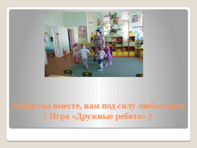 Когда мы вместе, нам под силу любые дела ( Игра «Дружные ребята» ) 