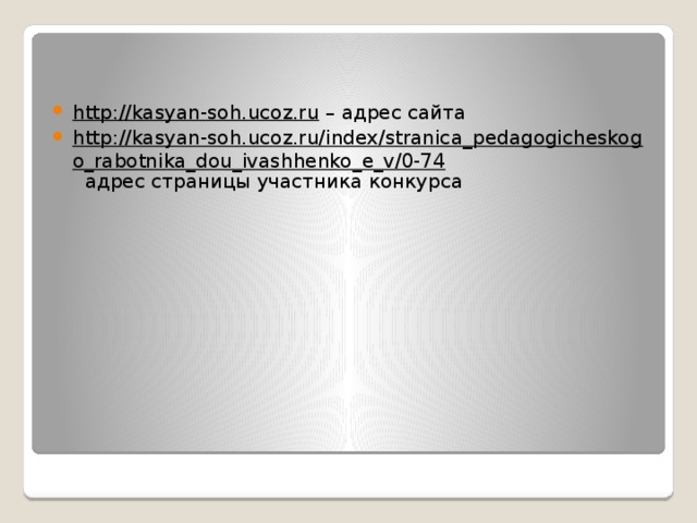   http://kasyan-soh.ucoz.ru – адрес сайта http://kasyan-soh.ucoz.ru/index/stranica_pedagogicheskogo_rabotnika_dou_ivashhenko_e_v/0-74 адрес страницы участника конкурса 