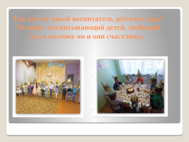   Так кто же такой воспитатель детского сада? Человек, воспитывающий детей, любящий их, и поэтому он и они счастливы.   