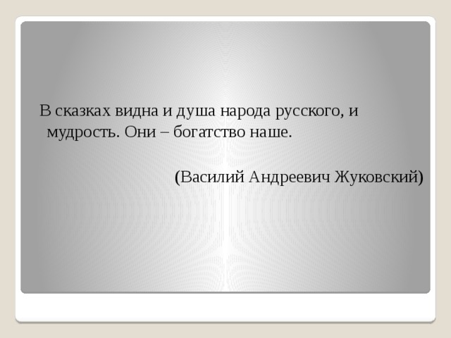  В сказках видна и душа народа русского, и мудрость. Они – богатство наше.    (Василий Андреевич Жуковский) 