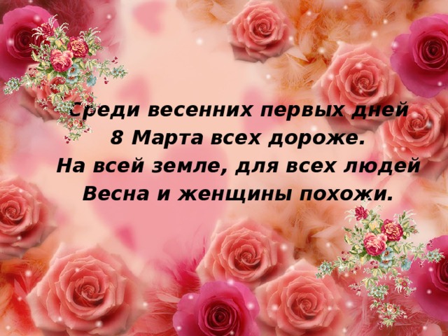Среди весенних первых дней 8 Марта всех дороже. На всей земле, для всех людей Весна и женщины похожи. 