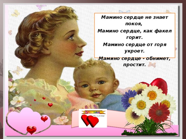 Мамино сердце не знает покоя, Мамино сердце, как факел горит. Мамино сердце от горя укроет. Мамино сердце - обнимет, простит.   