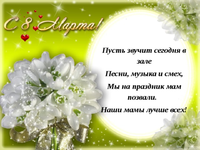 Пусть звучит сегодня в зале Песни, музыка и смех, Мы на праздник мам позвали. Наши мамы лучше всех! 