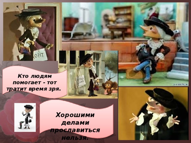 Кто людям помогает - тот тратит время зря. Хорошими делами прославиться нельзя. 
