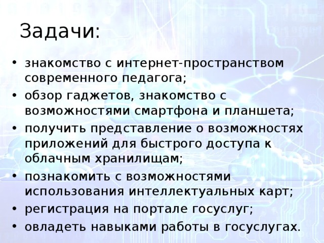 Задачи: знакомство с интернет-пространством современного педагога; обзор гаджетов, знакомство с возможностями смартфона и планшета; получить представление о возможностях приложений для быстрого доступа к облачным хранилищам; познакомить с возможностями использования интеллектуальных карт; регистрация на портале госуслуг; овладеть навыками работы в госуслугах. 