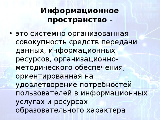 Информационное пространство - это системно организованная совокупность средств передачи данных, информационных ресурсов, организационно-методического обеспечения, ориентированная на удовлетворение потребностей пользователей в информационных услугах и ресурсах образовательного характера 