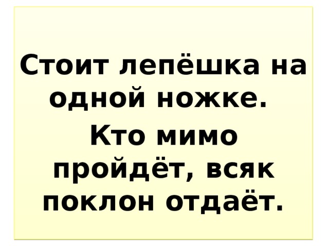  Стоит лепёшка на одной ножке. Кто мимо пройдёт, всяк поклон отдаёт. 