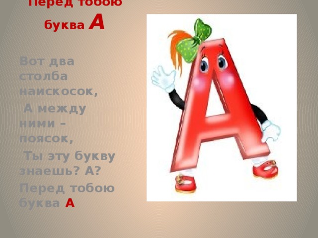  Перед тобою буква А   А Вот два столба наискосок,  А между ними – поясок,  Ты эту букву знаешь? А? Перед тобою буква А Вот два столба наискосок,  А между ними – поясок,  Ты эту букву знаешь? А? Перед тобою буква А  