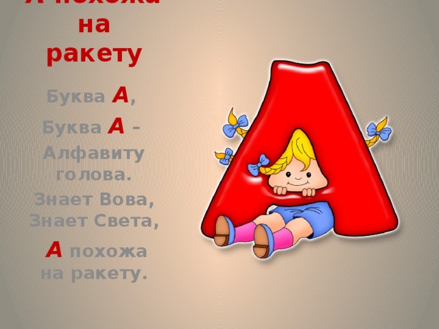 А похожа на ракету Буква А , Буква А – Алфавиту голова. Знает Вова, Знает Света,  А похожа на ракету. Буква А , Буква А – Алфавиту голова. Знает Вова, Знает Света,  А похожа на ракету.  