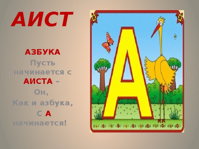 АИСТ  АЗБУКА Пусть начинается с АИСТА – Он, Как и азбука,  С А начинается! АЗБУКА Пусть начинается с АИСТА – Он, Как и азбука,  С А начинается!  