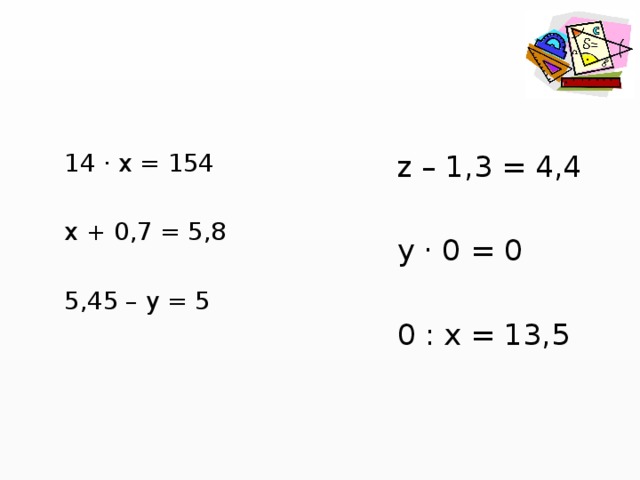 14 · х = 154 z – 1,3 = 4,4 х + 0,7 = 5,8 y · 0 = 0 5,45 – у = 5 0 : х = 13,5 