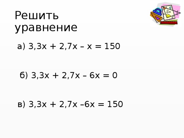 Решить уравнение а) 3,3х + 2,7х – х = 150  б) 3,3х + 2,7х – 6х = 0 в) 3,3х + 2,7х –6х = 150 