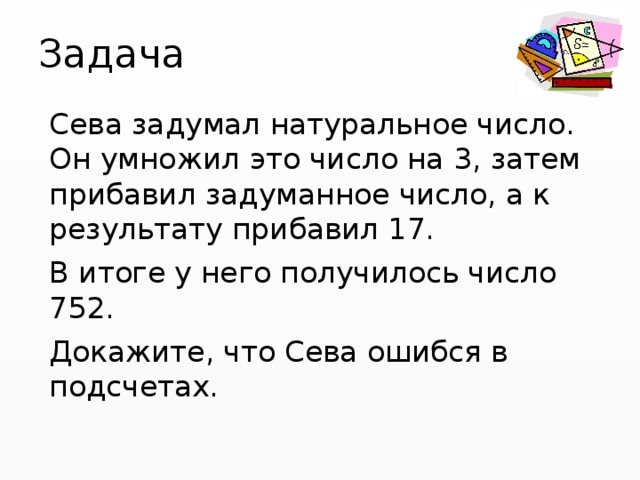 Задача Сева задумал натуральное число. Он умножил это число на 3, затем прибавил задуманное число, а к результату прибавил 17. В итоге у него получилось число 752. Докажите, что Сева ошибся в подсчетах. 
