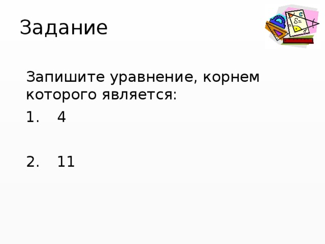 Задание Запишите уравнение, корнем которого является:  4  11 