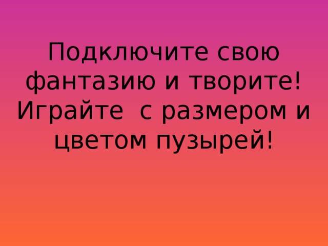 Подключите свою фантазию и творите! Играйте с размером и цветом пузырей! 