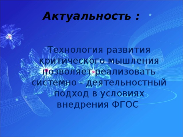 Актуальность : Технология развития критического мышления позволяет реализовать системно - деятельностный подход в условиях внедрения ФГОС   
