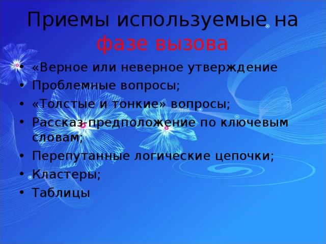 Приемы используемые на фазе вызова «Верное или неверное утверждение Проблемные вопросы; «Толстые и тонкие» вопросы; Рассказ-предположение по ключевым словам; Перепутанные логические цепочки; Кластеры; Таблицы  