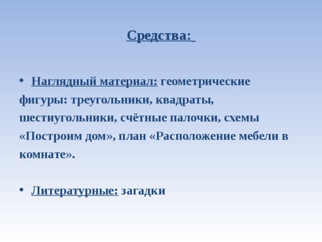 Средства:   Наглядный материал: геометрические фигуры: треугольники, квадраты, шестиугольники, счётные палочки, схемы «Построим дом», план «Расположение мебели в комнате».  Литературные: загадки  