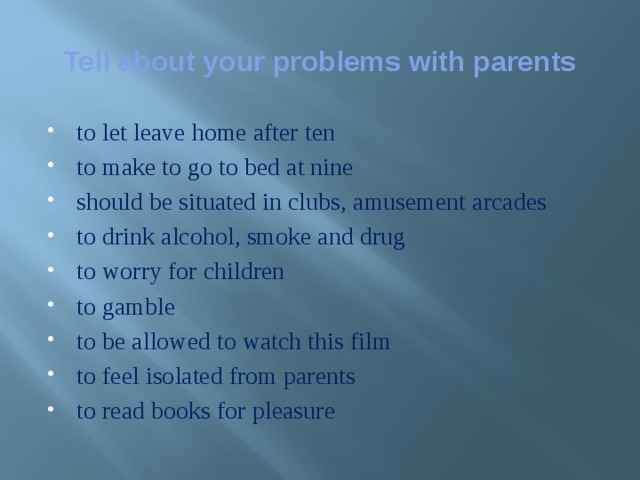 Tell about your problems with parents to let leave home after ten to make to go to bed at nine should be situated in clubs, amusement arcades to drink alcohol, smoke and drug to worry for children to gamble to be allowed to watch this film to feel isolated from parents to read books for pleasure 