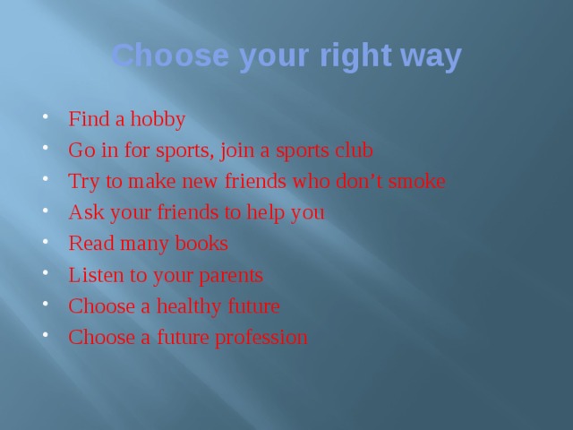 Choose your right way Find a hobby Go in for sports, join a sports club Try to make new friends who don’t smoke Ask your friends to help you Read many books Listen to your parents Choose a healthy future Choose a future profession 