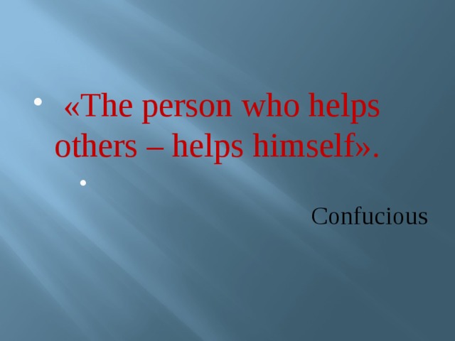  «The person who helps others – helps himself».  Confucious 