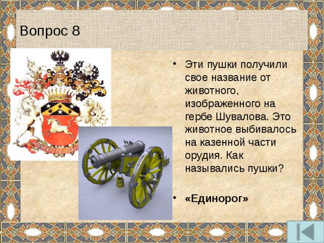 Вопрос 8 Эти пушки получили свое название от животного, изображенного на гербе Шувалова. Это животное выбивалось на казенной части орудия. Как назывались пушки? «Единорог» 