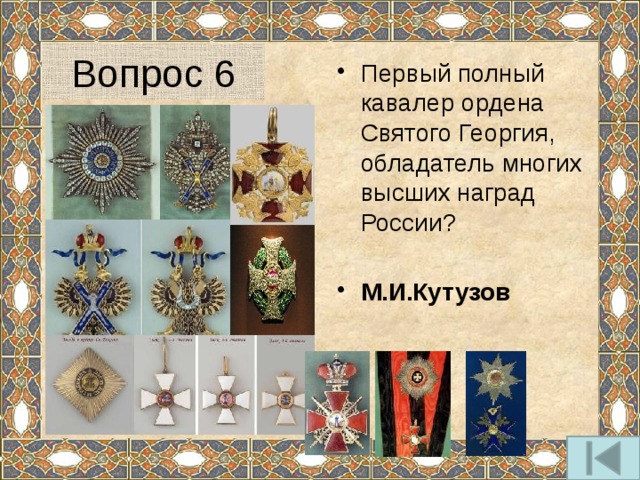 Вопрос 6 Первый полный кавалер ордена Святого Георгия, обладатель многих высших наград России? М.И.Кутузов 