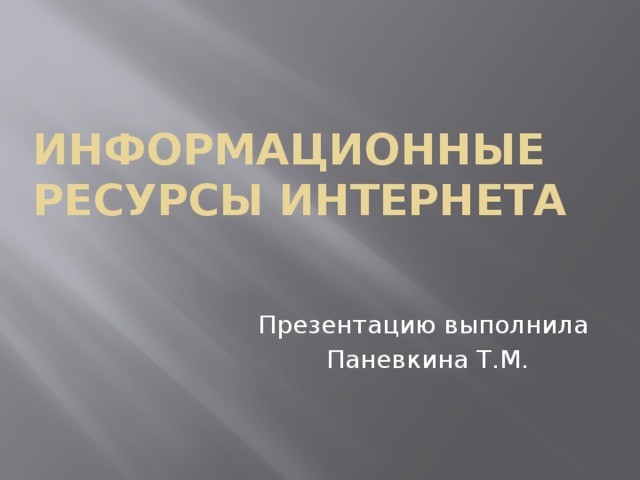 Информационные ресурсы Интернета Презентацию выполнила Паневкина Т.М.  