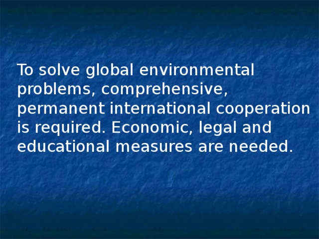   To solve global environmental problems, comprehensive, permanent international cooperation is required. Economic, legal and educational measures are needed. 