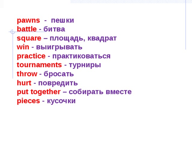 pawns - пешки  battle - битва  square – площадь, квадрат  win - выигрывать  practice - практиковаться  tournaments - турниры  throw - бросать  hurt - повредить  put together – собирать вместе  pieces - кусочки    