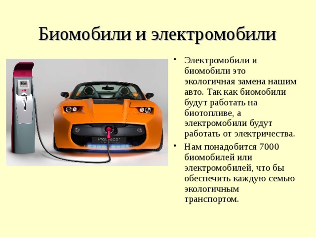 Биомобили и электромобили  Электромобили и биомобили это экологичная замена нашим авто. Так как биомобили будут работать на биотопливе, а электромобили будут работать от электричества. Нам понадобится 7000 биомобилей или электромобилей, что бы обеспечить каждую семью экологичным транспортом. 
