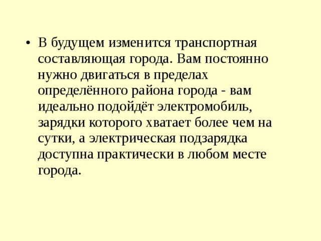В будущем изменится транспортная составляющая города. Вам постоянно нужно двигаться в пределах определённого района города - вам идеально подойдёт электромобиль, зарядки которого хватает более чем на сутки, а электрическая подзарядка доступна практически в любом месте города. 