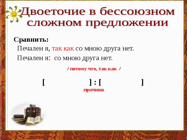 Сравнить:  Печален я, так как со мною друга нет.  Печален я : со мною друга нет.  / потому что, так как /  [  ]  :  [  ]  причина